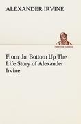 From the Bottom Up The Life Story of Alexander Irvine