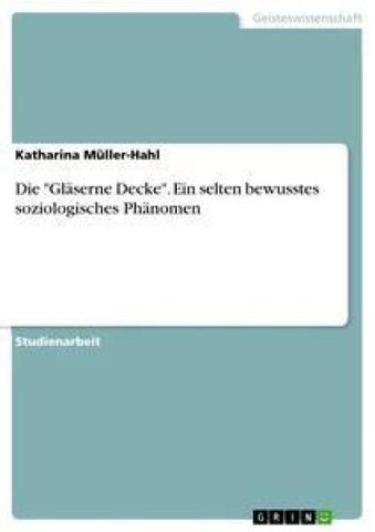 Die "Gläserne Decke". Ein selten bewusstes soziologisches Phänomen