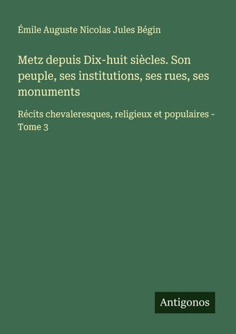 Metz depuis Dix-huit siècles. Son peuple, ses institutions, ses rues, ses monuments