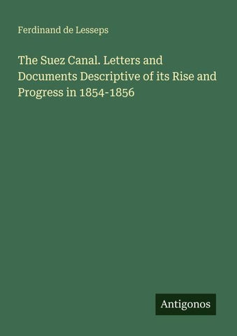 The Suez Canal. Letters and Documents Descriptive of its Rise and Progress in 1854-1856