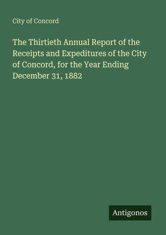 The Thirtieth Annual Report of the Receipts and Expeditures of the City of Concord, for the Year Ending December 31, 1882