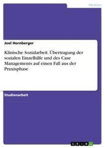 Klinische Sozialarbeit. Übertragung der sozialen Einzelhilfe und des Case Managements auf einen Fall aus der Praxisphase