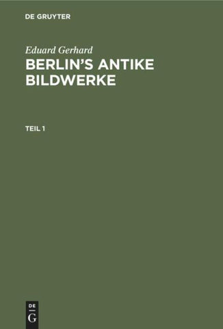 Eduard Gerhard: Berlin’s antike Bildwerke / Eduard Gerhard: Berlin’s antike Bildwerke. Teil 1