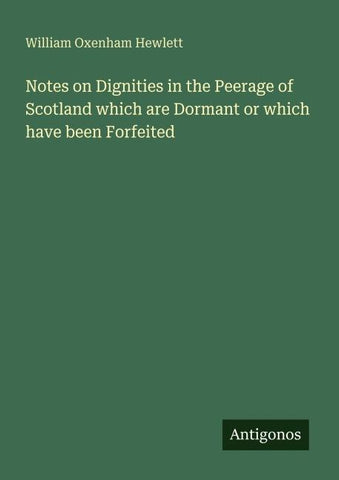 Notes on Dignities in the Peerage of Scotland which are Dormant or which have been Forfeited