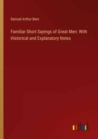 Familiar Short Sayings of Great Men: With Historical and Explanatory Notes
