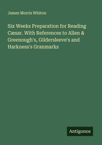 Six Weeks Preparation for Reading Cæsar. With References to Allen & Greenough's, Gildersleeve's and Harkness's Granmarks