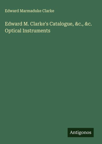 Edward M. Clarke's Catalogue, &c., &c. Optical Instruments