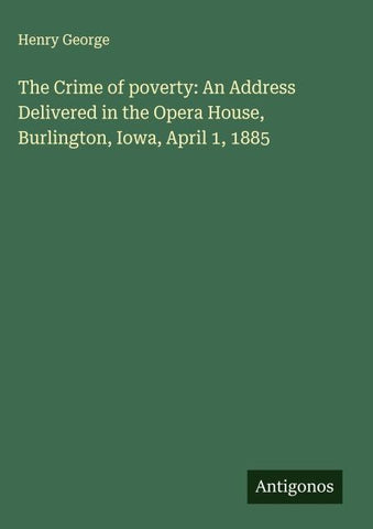 The Crime of poverty: An Address Delivered in the Opera House, Burlington, Iowa, April 1, 1885