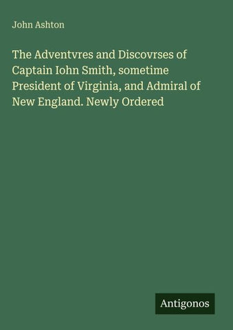 The Adventvres and Discovrses of Captain Iohn Smith, sometime President of Virginia, and Admiral of New England. Newly Ordered