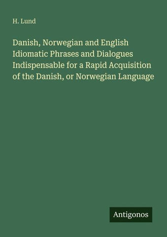 Danish, Norwegian and English Idiomatic Phrases and Dialogues Indispensable for a Rapid Acquisition of the Danish, or Norwegian Language