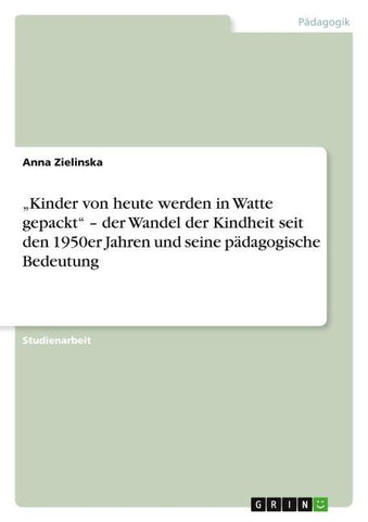 "Kinder von heute werden in Watte gepackt" -  der Wandel der Kindheit seit den 1950er Jahren und seine  pädagogische Bedeutung