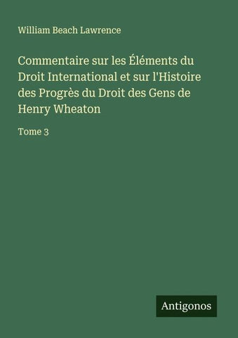 Commentaire sur les Éléments du Droit International et sur l'Histoire des Progrès du Droit des Gens de Henry Wheaton