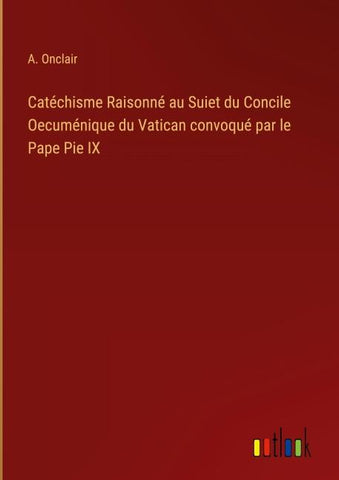 Catéchisme Raisonné au Suiet du Concile Oecuménique du Vatican convoqué par le Pape Pie IX