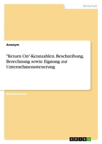 "Return On"-Kennzahlen. Beschreibung, Berechnung sowie Eignung zur Unternehmenssteuerung