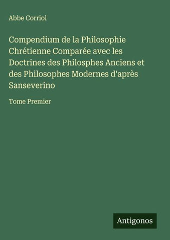 Compendium de la Philosophie Chrétienne Comparée avec les Doctrines des Philosphes Anciens et des Philosophes Modernes d'après Sanseverino