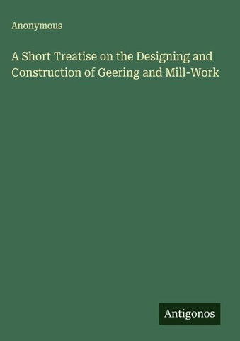A Short Treatise on the Designing and Construction of Geering and Mill-Work