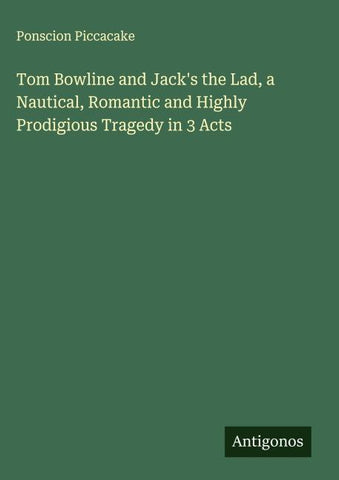 Tom Bowline and Jack's the Lad, a Nautical, Romantic and Highly Prodigious Tragedy in 3 Acts