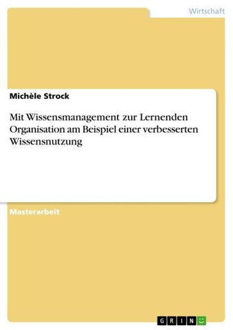 Mit Wissensmanagement zur Lernenden Organisation am Beispiel einer verbesserten Wissensnutzung