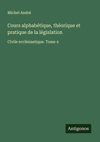 Cours alphabétique, théorique et pratique de la législation