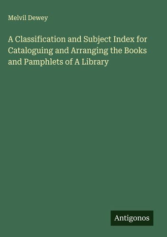 A Classification and Subject Index for Cataloguing and Arranging the Books and Pamphlets of A Library