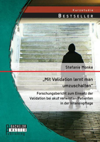 "Mit Validation lernt man umzuschalten" - Forschungsbericht zum Einsatz der Validation bei akut verwirrten Patienten in der Intensivpflege