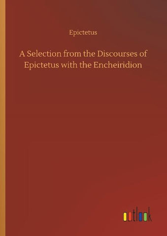 A Selection from the Discourses of Epictetus with the Encheiridion