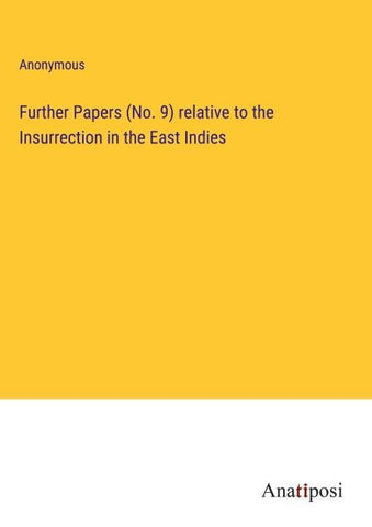 Further Papers (No. 9) relative to the Insurrection in the East Indies