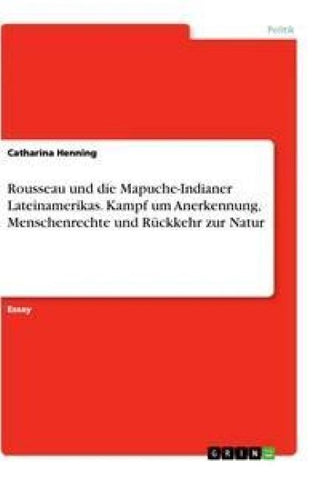 Rousseau und die Mapuche-Indianer Lateinamerikas. Kampf um Anerkennung, Menschenrechte und Rückkehr zur Natur