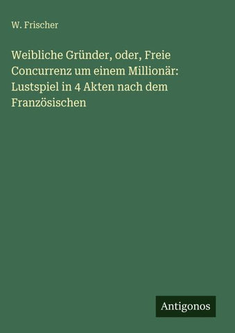 Weibliche Gründer, oder, Freie Concurrenz um einem Millionär: Lustspiel in 4 Akten nach dem Französischen