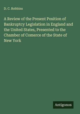 A Review of the Present Position of Bankruptcy Legislation in England and the United States, Presented to the  Chamber of Comerce of the State of New York