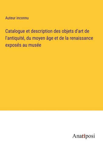 Catalogue et description des objets d'art de l'antiquité, du moyen âge et de la renaissance exposés au musée