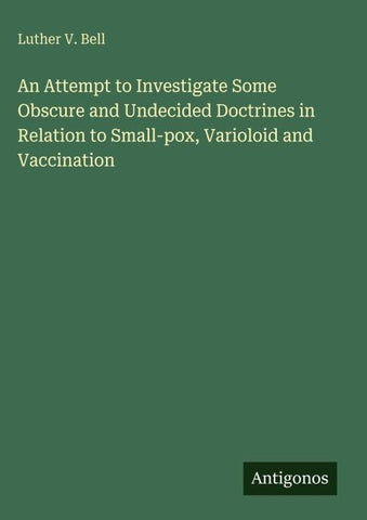 An Attempt to Investigate Some Obscure and Undecided Doctrines in Relation to Small-pox, Varioloid and Vaccination