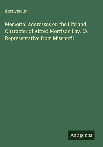 Memorial Addresses on the Life and Character of Alfred Morrison Lay. (A Representative from Missouri)