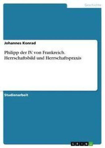 Philipp der IV. von Frankreich. Herrschaftsbild und Herrschaftspraxis