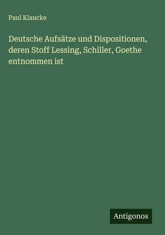 Deutsche Aufsätze und Dispositionen, deren Stoff Lessing, Schiller, Goethe entnommen ist