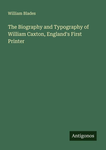 The Biography and Typography of William Caxton, England's First Printer