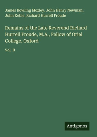 Remains of the Late Reverend Richard Hurrell Froude, M.A., Fellow of Oriel College, Oxford