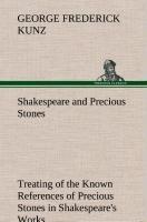 Shakespeare and Precious Stones Treating of the Known References of Precious Stones in Shakespeare's Works, with Comments as to the Origin of His Material, the Knowledge of the Poet Concerning Precious Stones, and References as to Where the Precious Stone