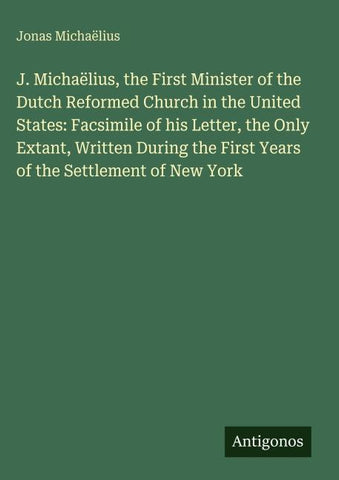 J. Michaëlius, the First Minister of the Dutch Reformed Church in the United States: Facsimile of his Letter, the Only Extant, Written During the First Years of the Settlement of New York