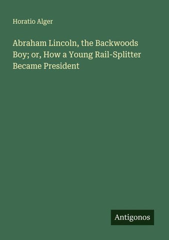 Abraham Lincoln, the Backwoods Boy; or, How a Young Rail-Splitter Became President