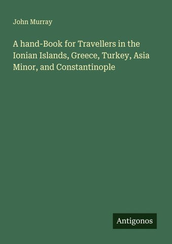 A hand-Book for Travellers in the Ionian Islands, Greece, Turkey, Asia Minor, and Constantinople