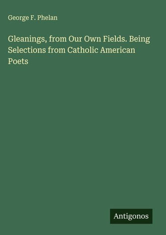 Gleanings, from Our Own Fields. Being Selections from Catholic American Poets