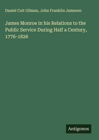 James Monroe in his Relations to the Public Service During Half a Century, 1776-1826