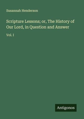 Scripture Lessons; or, The History of Our Lord, in Question and Answer