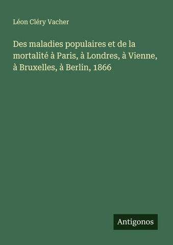 Des maladies populaires et de la mortalité à Paris, à Londres, à Vienne, à Bruxelles, à Berlin, 1866