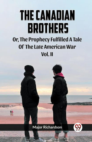 The Canadian Brothers Or, The Prophecy Fulfilled A Tale Of The Late American War Vol. II