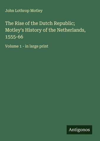 The Rise of the Dutch Republic; Motley's History of the Netherlands, 1555-66