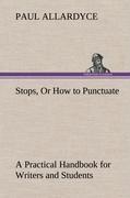 Stops, Or How to Punctuate A Practical Handbook for Writers and Students