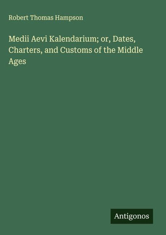 Medii Aevi Kalendarium; or, Dates, Charters, and Customs of the Middle Ages