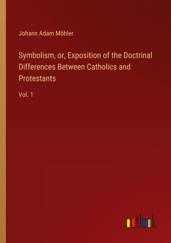Symbolism, or, Exposition of the Doctrinal Differences Between Catholics and Protestants